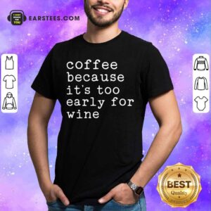 Coffee Because It's Too Early For Wine Shirt