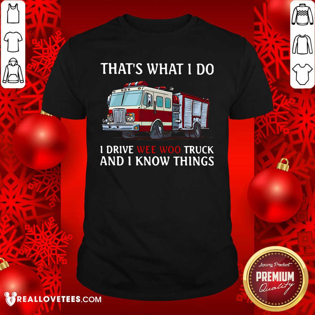 Hot That’s What I Do I Drive Wee Woo Truck And I Know Things Shirt