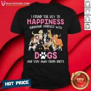 Pretty I Found The Key To Happiness Surround Yourself With Dogs And Stay Away From Idiots Shirt