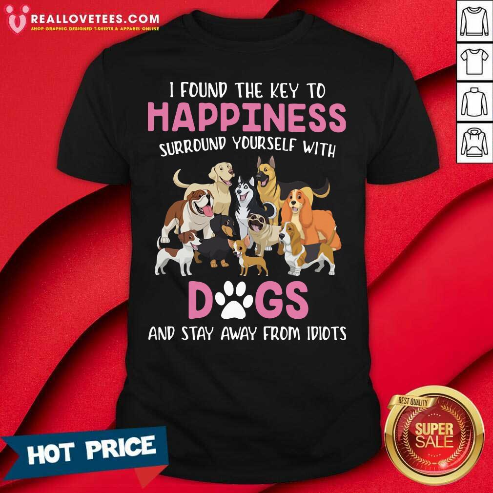 Pretty I Found The Key To Happiness Surround Yourself With Dogs And Stay Away From Idiots Shirt