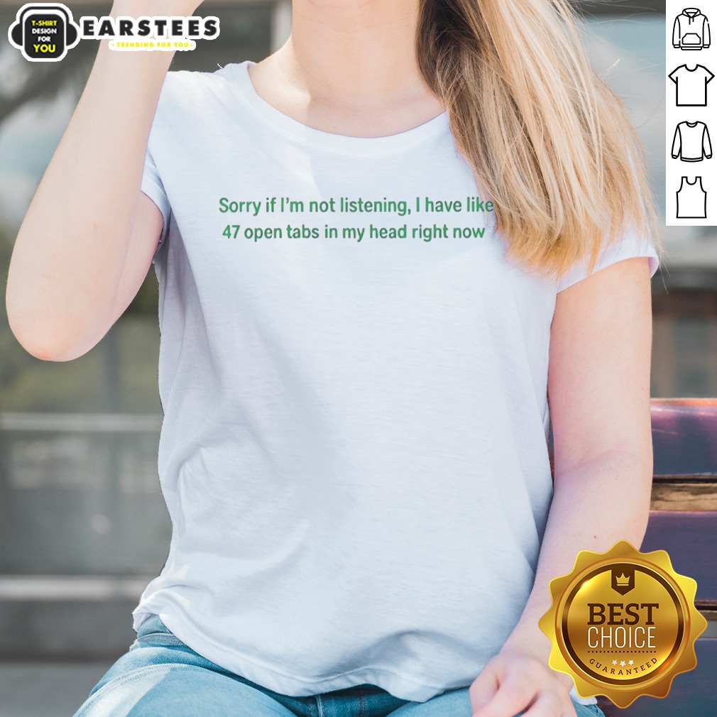Nice Sorry If I Am Not Listening I Have Like 47 Open Tabs In My Head Right Now Shirt - Image 3