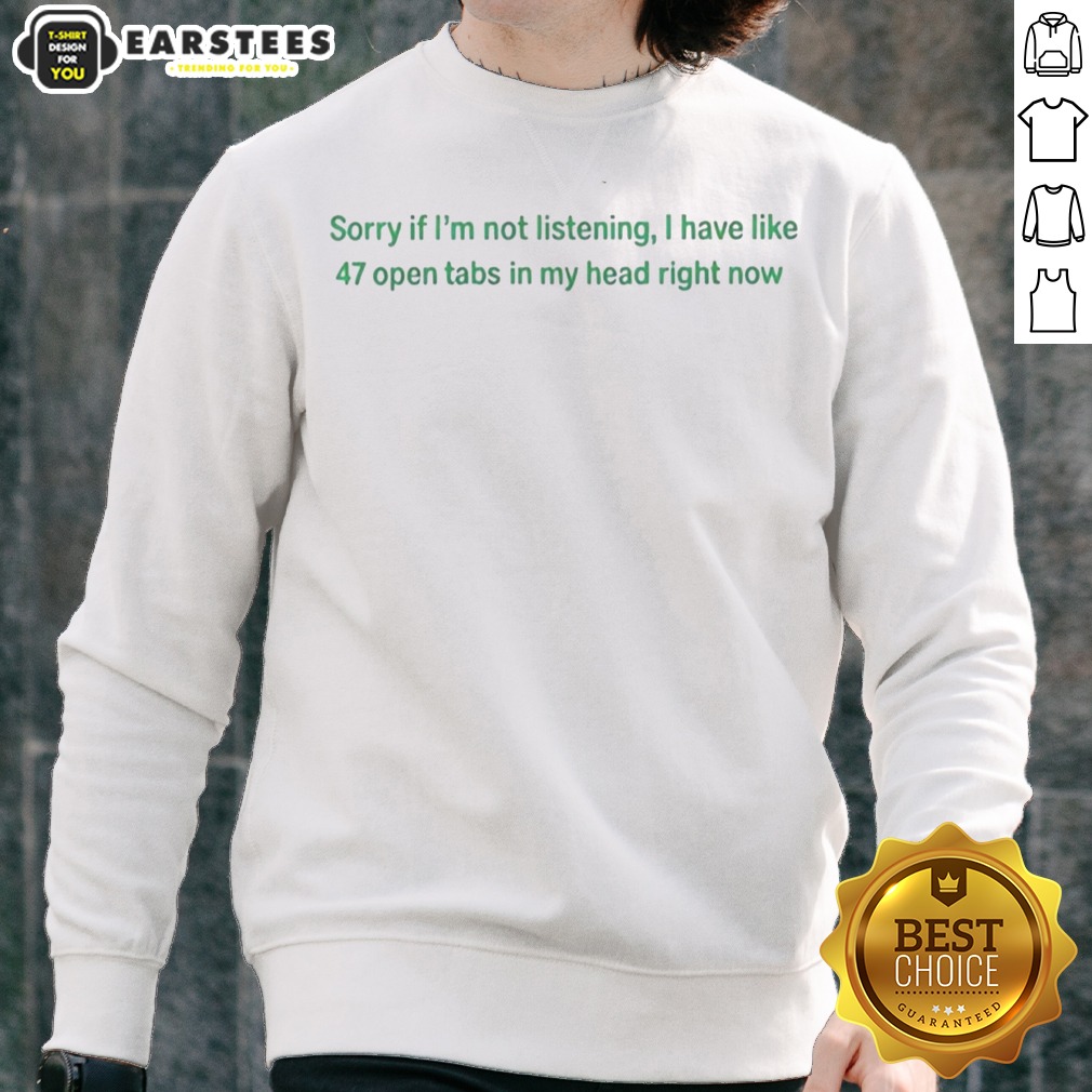 Nice Sorry If I Am Not Listening I Have Like 47 Open Tabs In My Head Right Now Shirt - Image 4