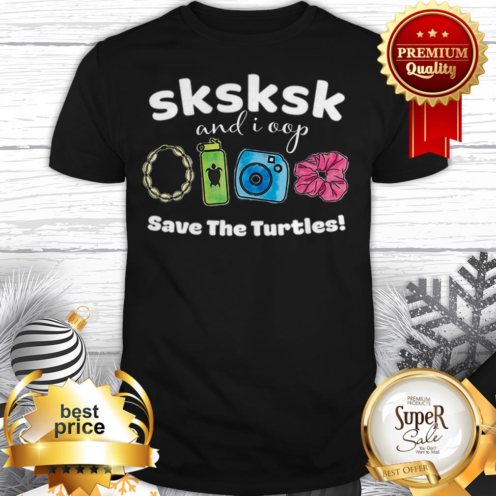 SKSKSK And I Oop Save The Turtles Save Our Sea Shirt