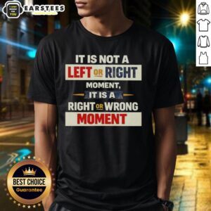 Good It Is Not A Left Or Right Momen It Is A Right Or Wrong Moment T-Shirt