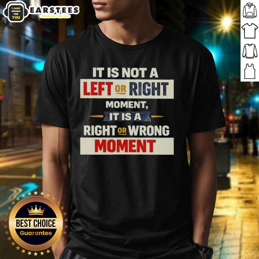 Good It Is Not A Left Or Right Momen It Is A Right Or Wrong Moment T-Shirt