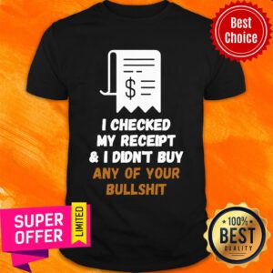 Official I Checked My Receipt And I Didn't Buy Any Of Your Bullshit Shirt