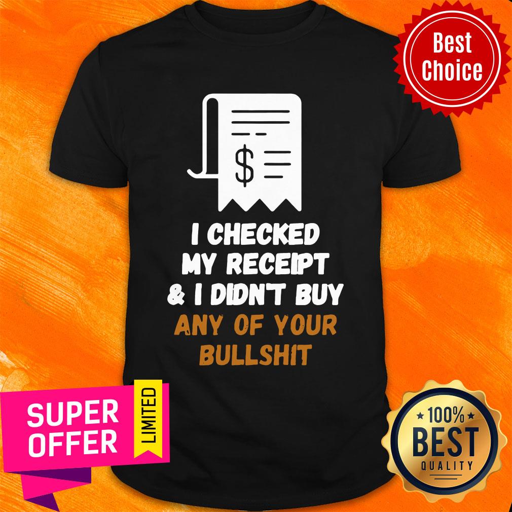 Official I Checked My Receipt And I Didn't Buy Any Of Your Bullshit Shirt