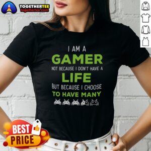 Alternative view of Nice I Am A Gamer Not Because I Do Not Have A Life But Because I Choose To Have Many Shirt
