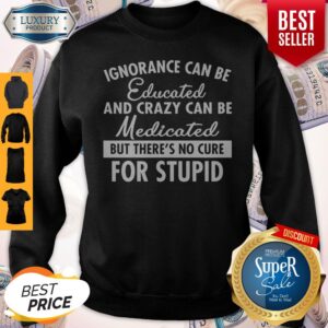 Official Ignorance Can Be Educated And Crazy Can Be Medicated Shirt
