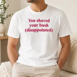 Good Pretty You Shaved Your Bush Disappointed Shirt