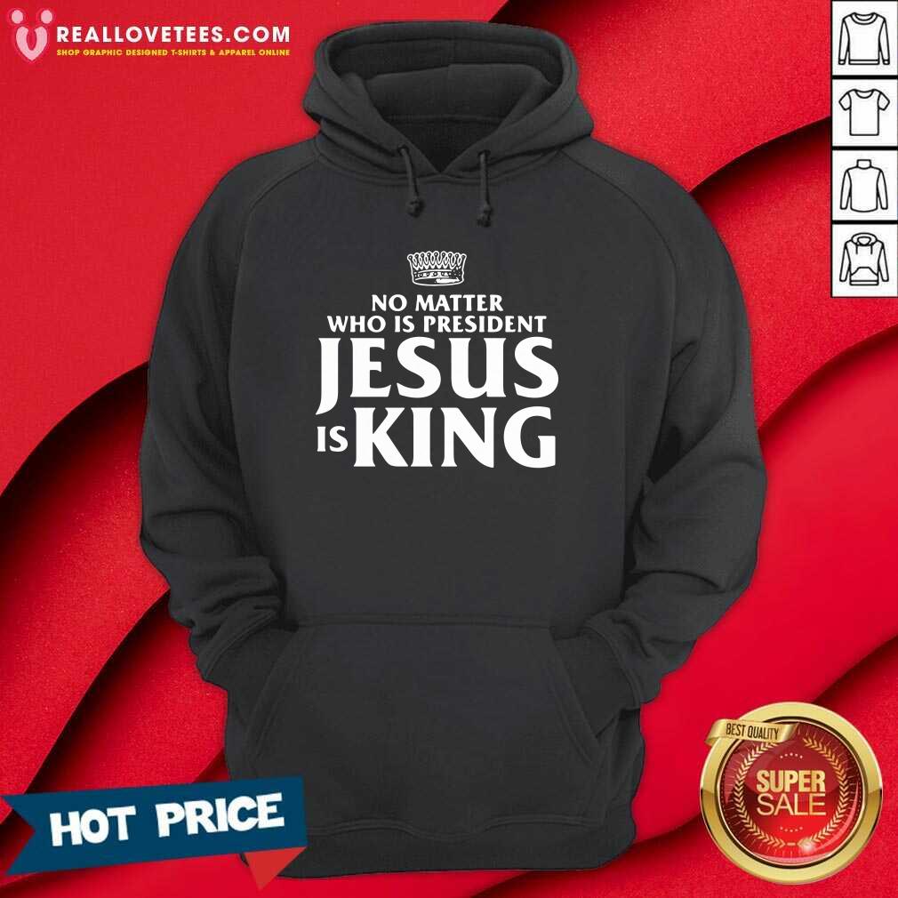 Cool No Matter Who Is President Jesus Is King Shirt - Image 4