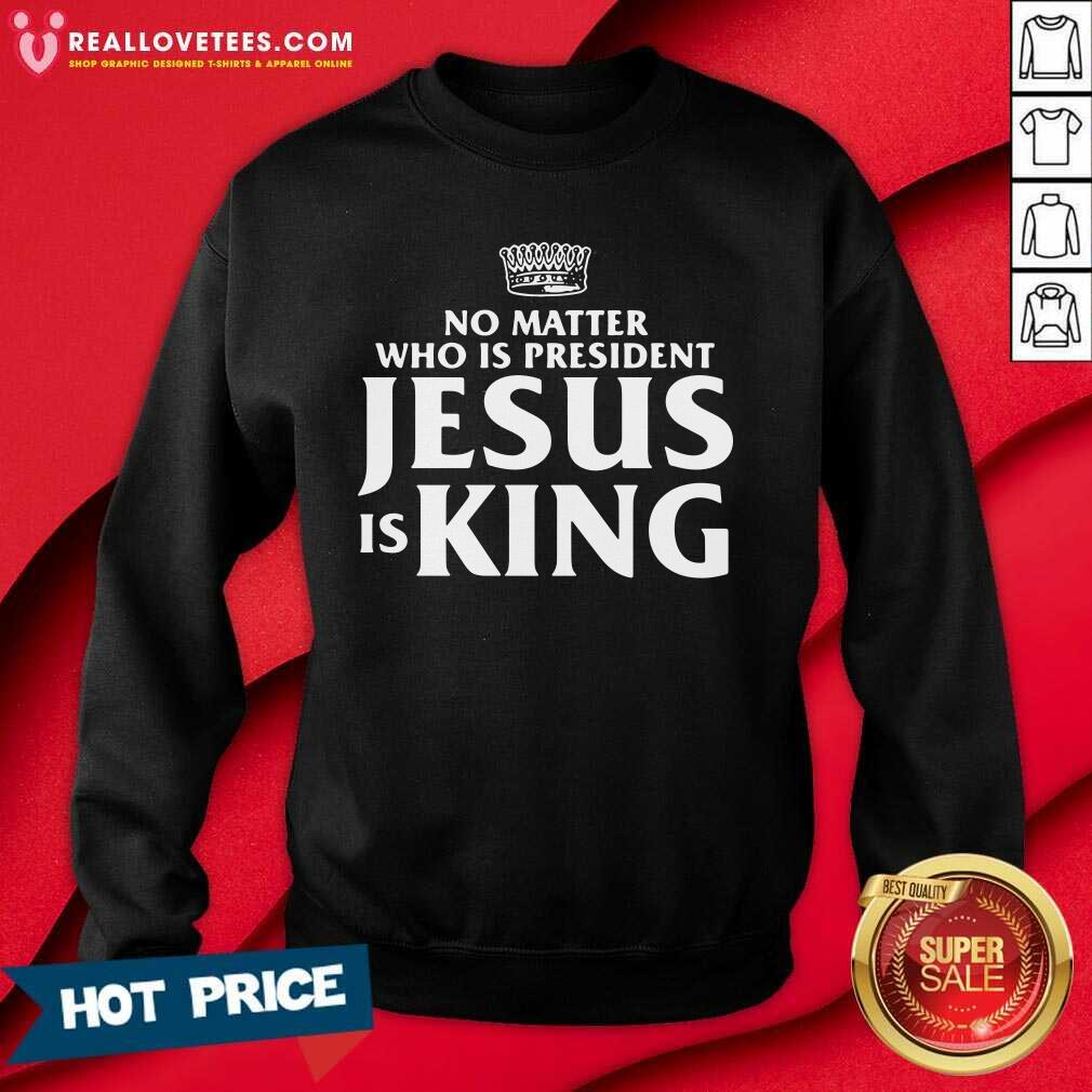 Cool No Matter Who Is President Jesus Is King Shirt - Image 3