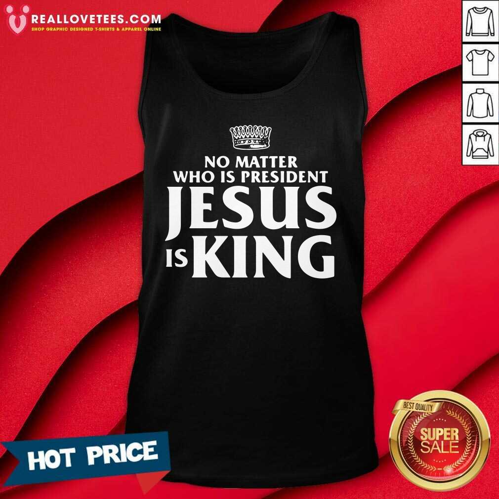 Cool No Matter Who Is President Jesus Is King Shirt - Image 2