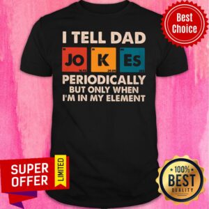 I Tell Dad Periodically But Only When I'm In My Element Shirt