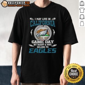 Top I May Live In California But On Game Day My Heart And Soul Belongs To Philadelphia Eagles T-Shirt
