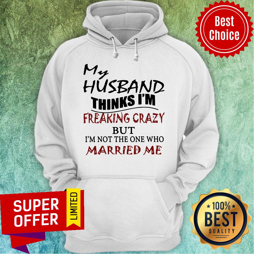 My Husband Thinks I'm Freaking Crazy But I'm Not The One Who Married Me Shirt - Image 5