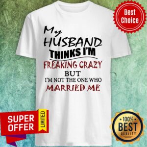 My Husband Thinks I'm Freaking Crazy But I'm Not The One Who Married Me Shirt