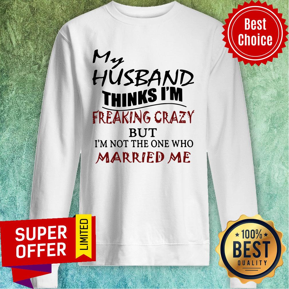My Husband Thinks I'm Freaking Crazy But I'm Not The One Who Married Me Shirt - Image 2