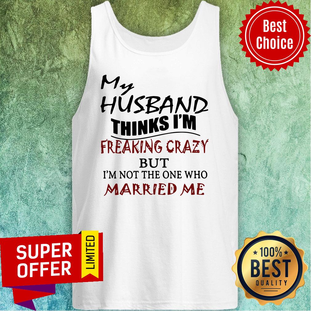 My Husband Thinks I'm Freaking Crazy But I'm Not The One Who Married Me Shirt - Image 4