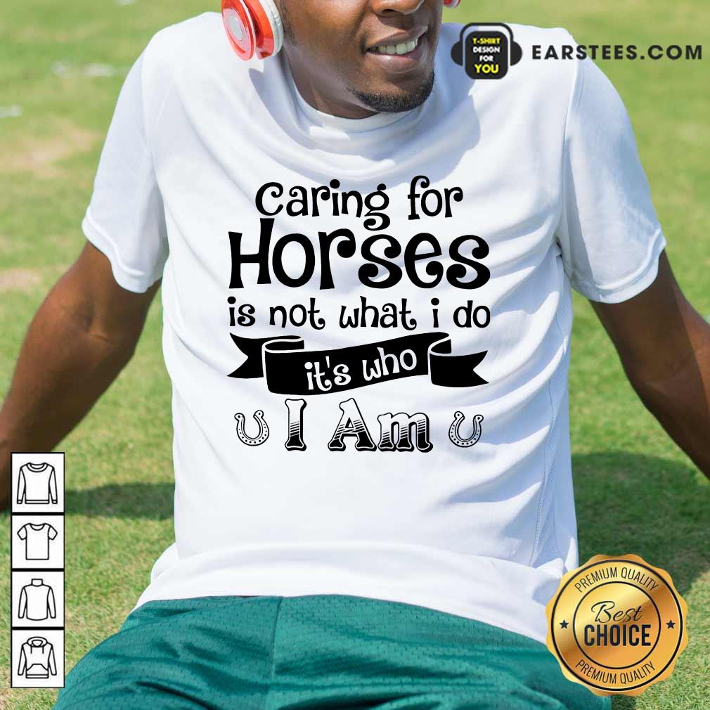 Good Caring For Horses Is Not What I Do It’s Who I Am Shirt