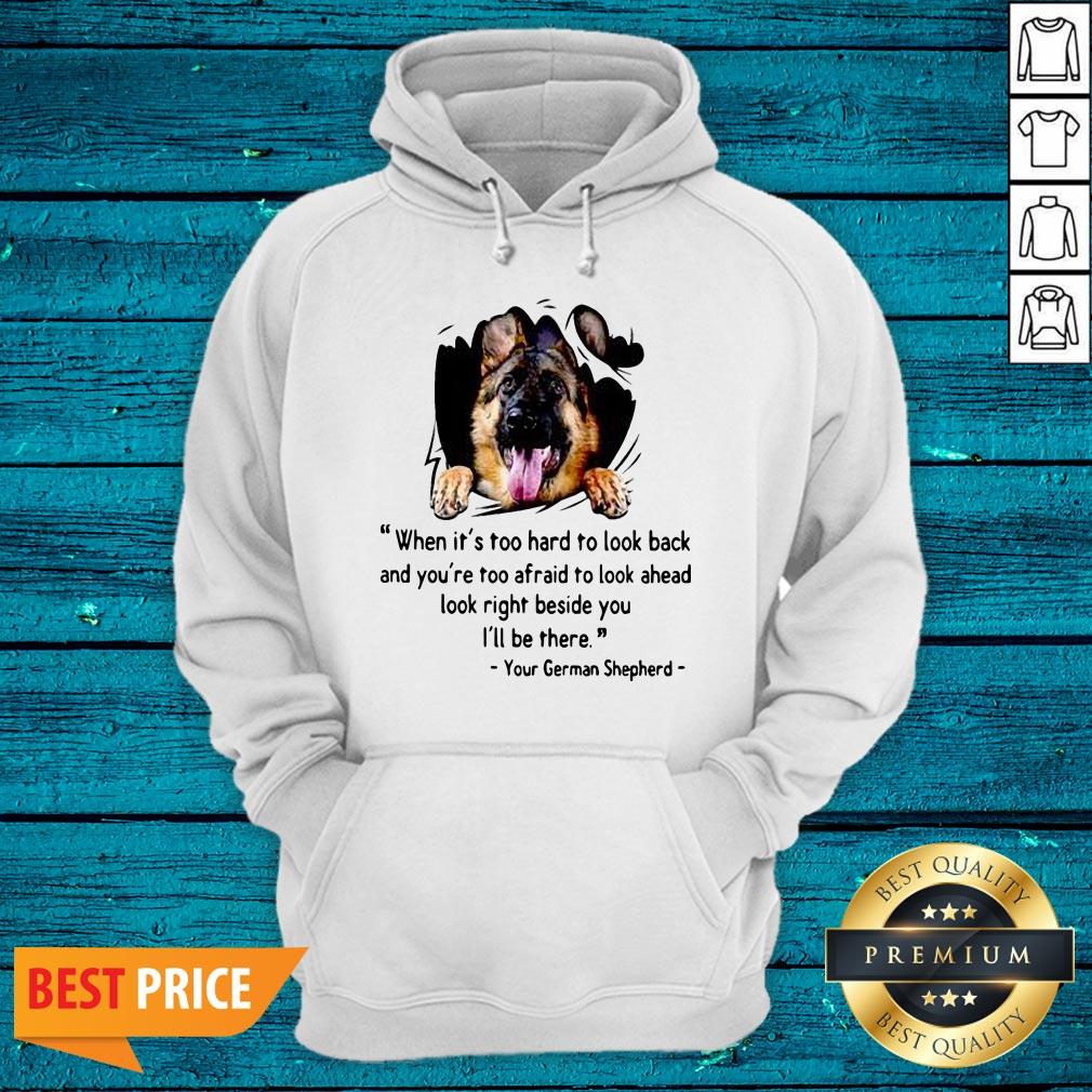 Great When Its Too Hard To Look Back And Youre Too Afraid To Look Ahead Look Right Beside You Ill Be There Your German Shepherd Shirt - Image 5