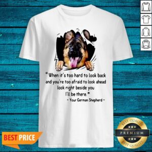 Great When Its Too Hard To Look Back And Youre Too Afraid To Look Ahead Look Right Beside You Ill Be There Your German Shepherd Shirt