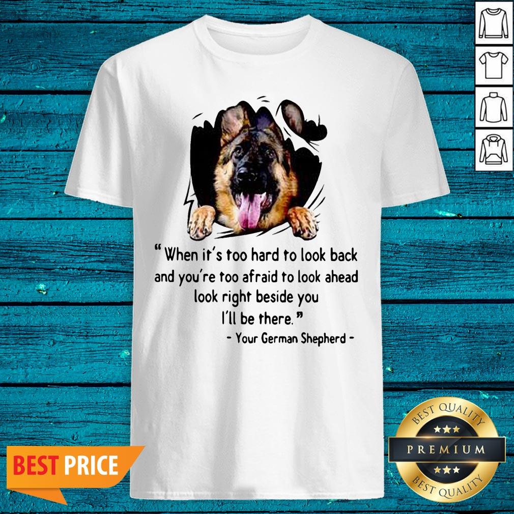 Great When Its Too Hard To Look Back And Youre Too Afraid To Look Ahead Look Right Beside You Ill Be There Your German Shepherd Shirt