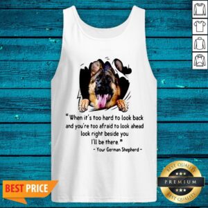 Alternative view of Great When Its Too Hard To Look Back And Youre Too Afraid To Look Ahead Look Right Beside You Ill Be There Your German Shepherd Shirt