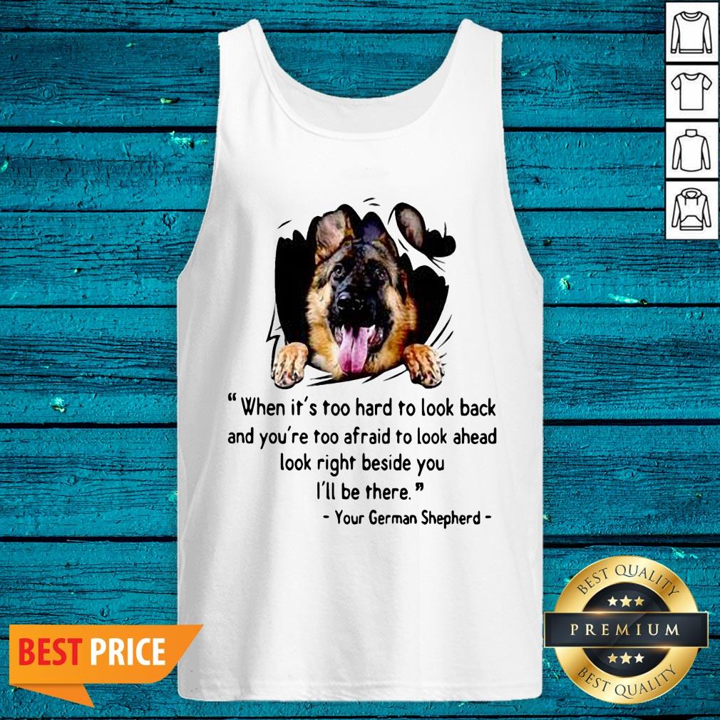 Great When Its Too Hard To Look Back And Youre Too Afraid To Look Ahead Look Right Beside You Ill Be There Your German Shepherd Shirt - Image 2