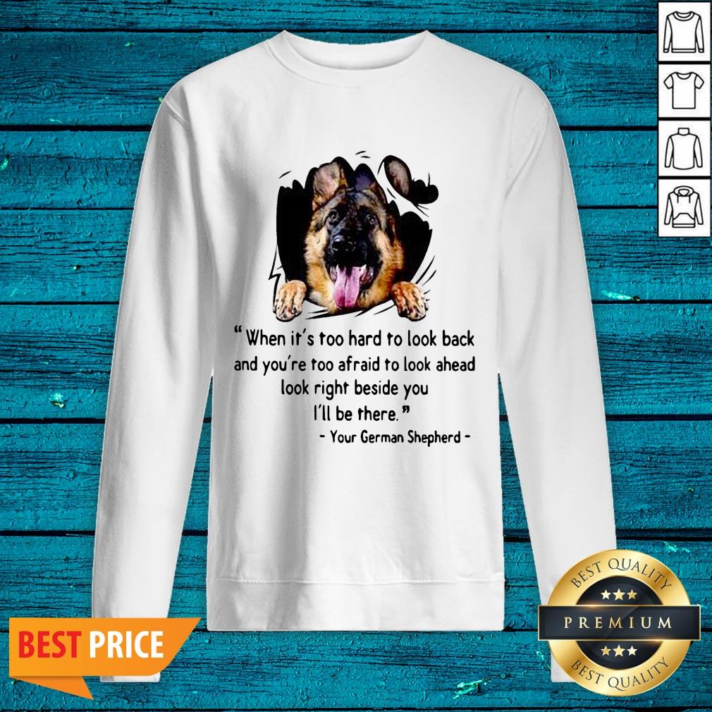 Great When Its Too Hard To Look Back And Youre Too Afraid To Look Ahead Look Right Beside You Ill Be There Your German Shepherd Shirt - Image 4