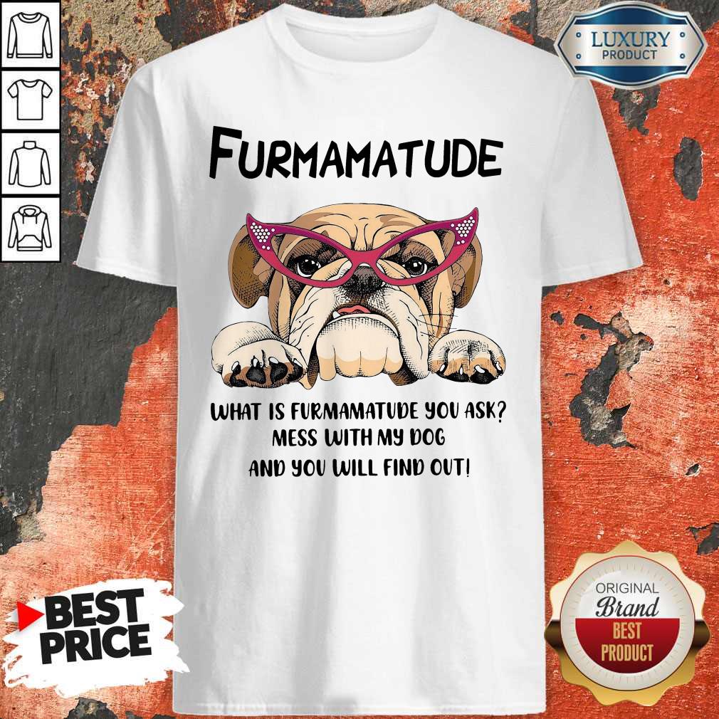 Furmamatude What Is Furmamatude You Ask Mess With My Dog And You Will Find Out Shirt