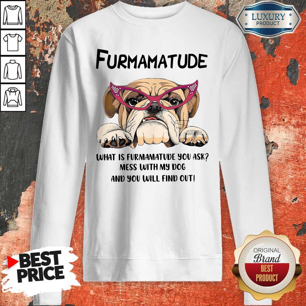 Furmamatude What Is Furmamatude You Ask Mess With My Dog And You Will Find Out Shirt - Image 4