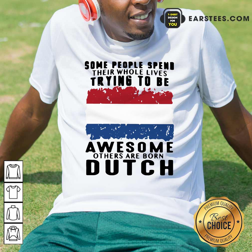 Pretty Some People Spend Their Whole Lives Trying To Be Awesome Others Are Born Dutch Shirt