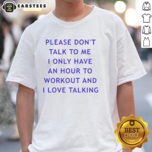 Nice Please Don't Talk To Me I Only Have An Hour To Workout And I Love Talking T-Shirt