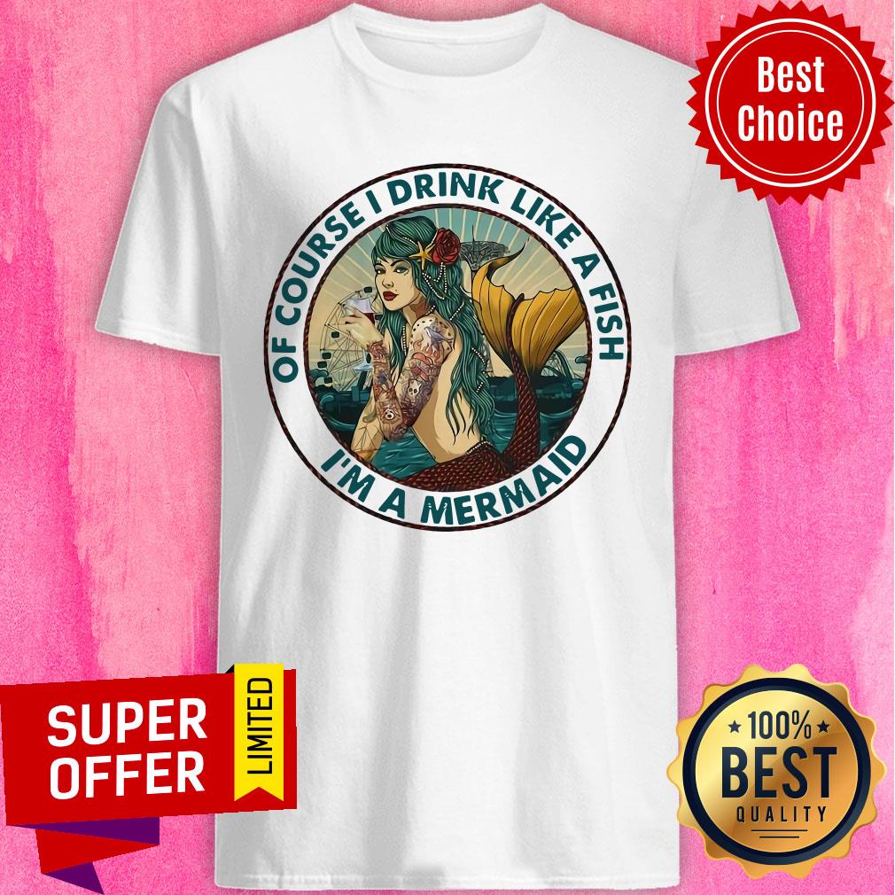 Awesome Of Course I Drink Like A Fish I’m A Mermaid Shirt