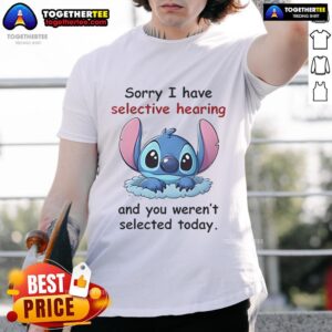 Good Stitch Sorry I Have Selective Hearing And You Weren't Selected Today T-Shirt