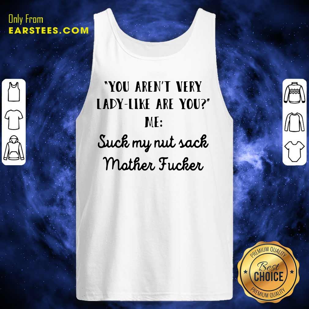 Official You Aren’t Very Lady Like Are You Me Suck My Nut Sack Mother Fucker Shirt - Image 4