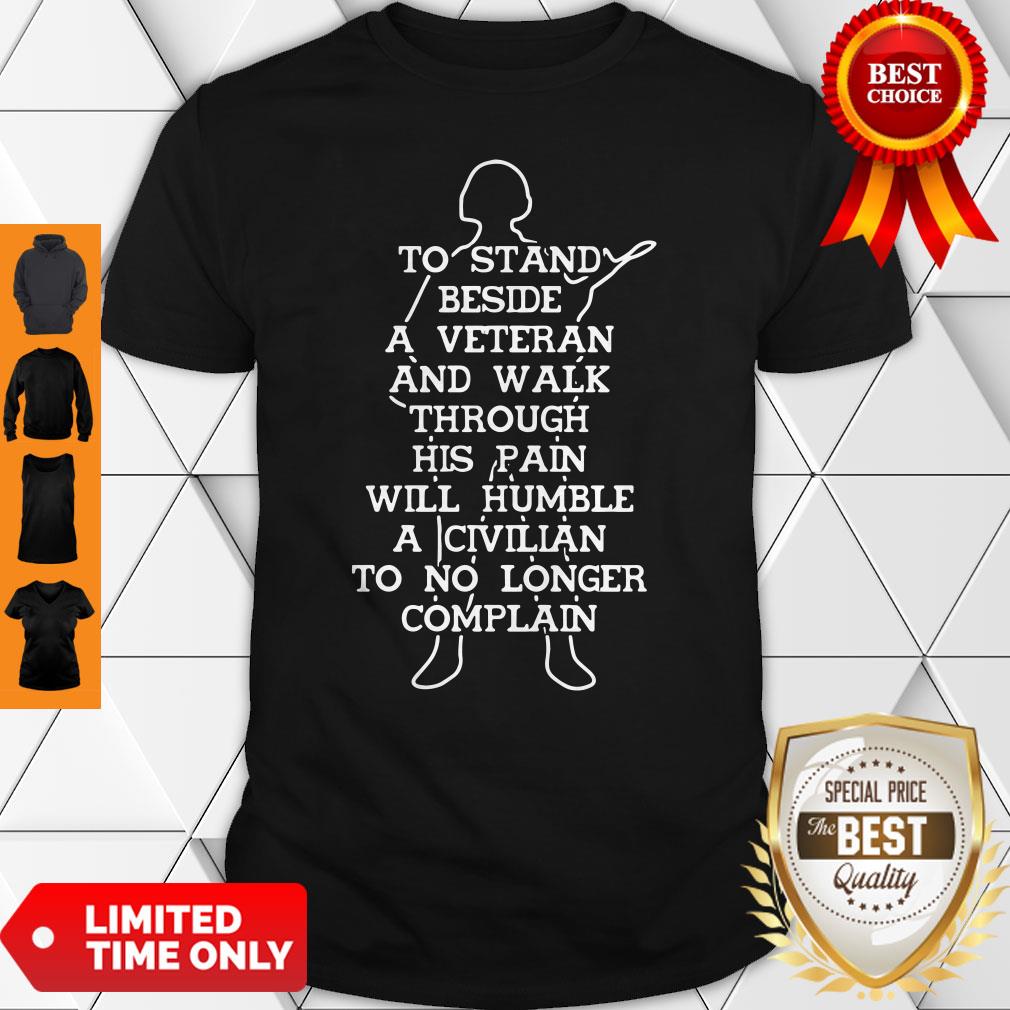 To Stand Beside A Veteran And Walk Through His Pain Will Humble A Civilian To No Longer Complain Shirt
