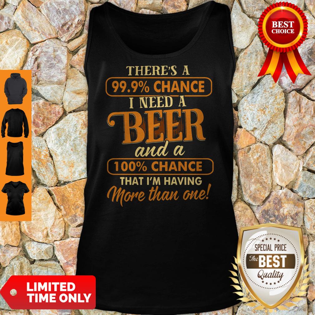There’s A 99.9 Chance I Need A Beer And A 100 Chance That I’m Having More Than One Shirt - Image 4