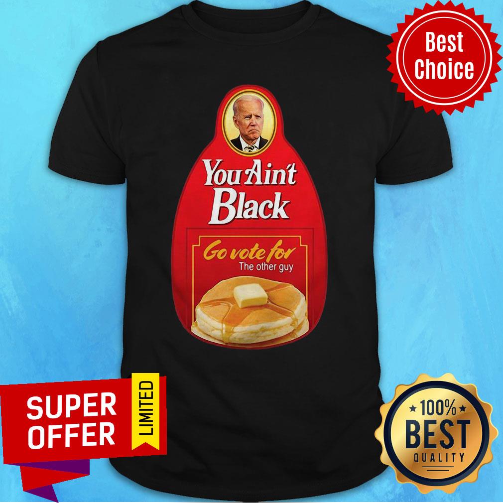 Nice You Ain’t Black Go Vote For The Other Guy Biden Shirt