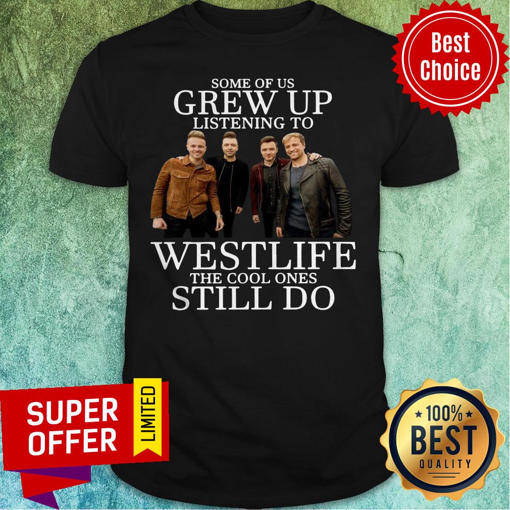 Nice Some Of Us Grew Up Listening To Westlife The Cool Ones Still Do Shirt