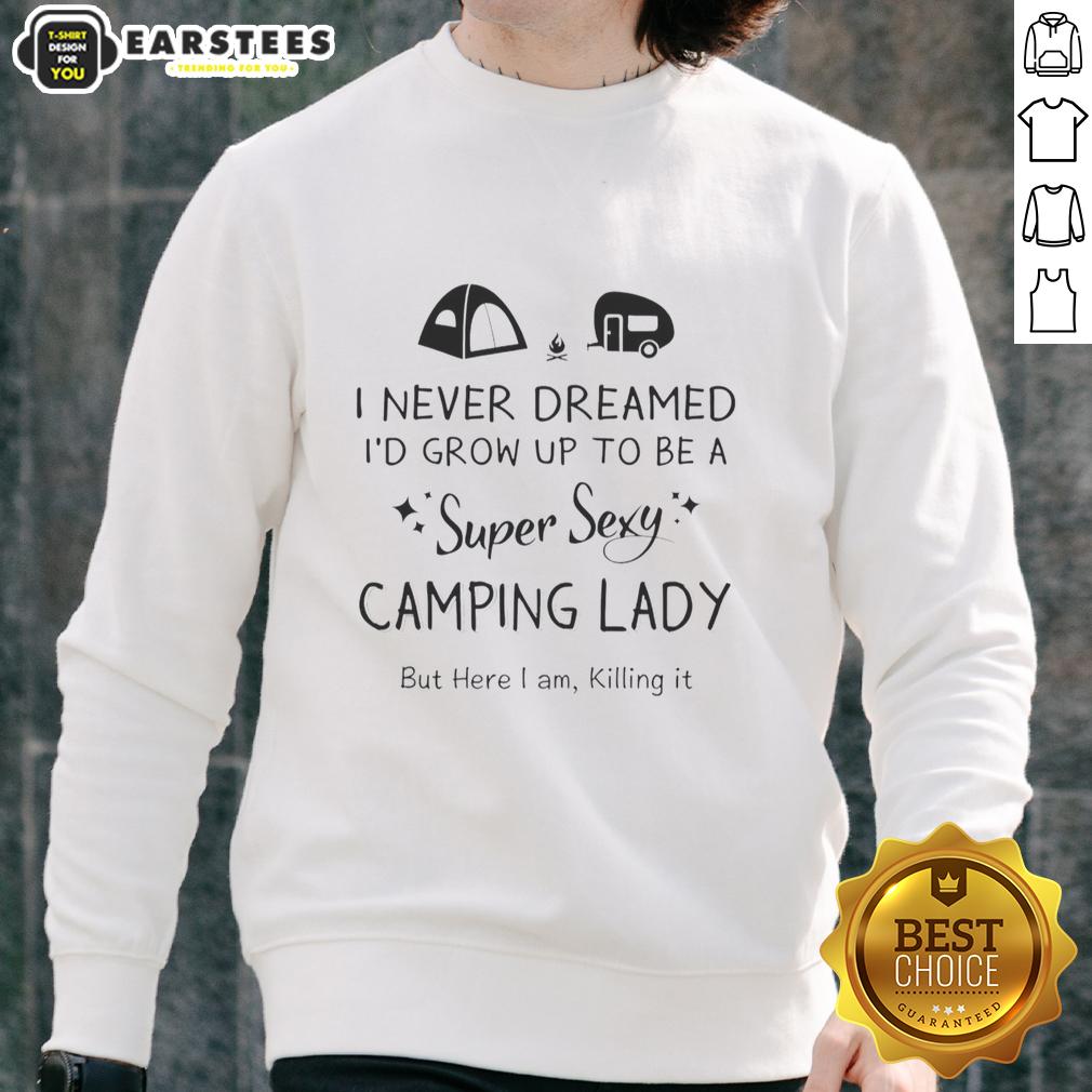 Top I Never Dreamed I'd Grow Up To Be A Super Sexy Camping Lady But Here I Am Killing It T-Shirt - Image 5