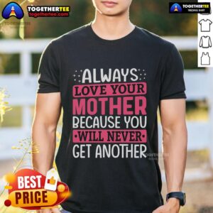 Pretty Always Love Your Mother Because You Will Never Get Another Mother Daughter Shirt