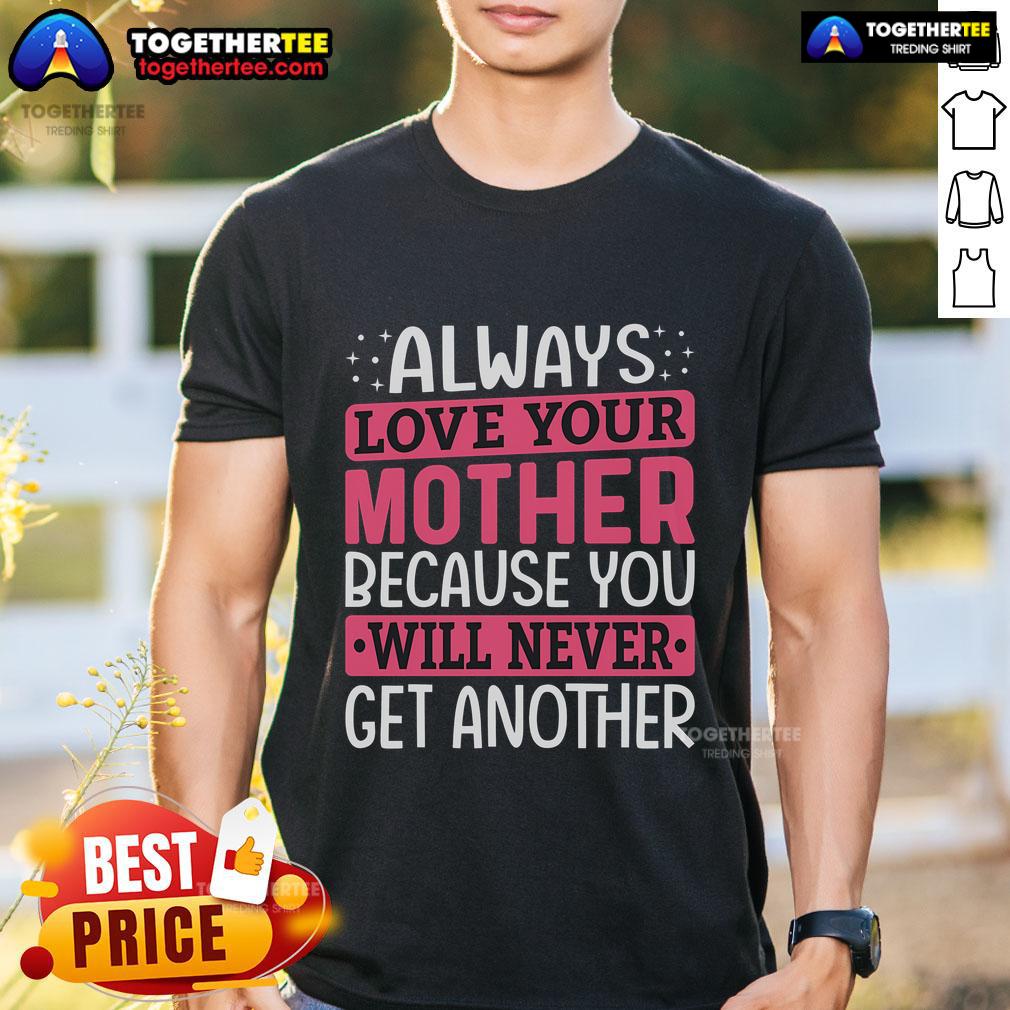 Pretty Always Love Your Mother Because You Will Never Get Another Mother Daughter Shirt