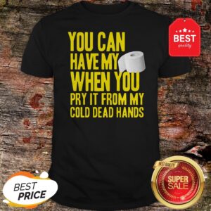 Toilet Paper You Can Have My When You Pry It From My Cold Dead Hands Shirt