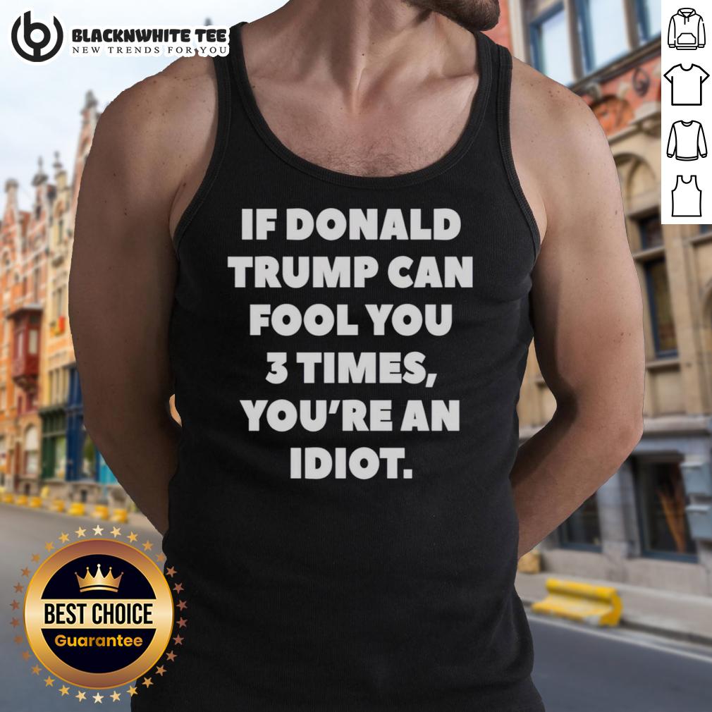 Top If Donald Trump Can Fool You 3 Times You're An Idiot T-Shirt - Image 4