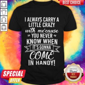 I Always Carry A Little Crazy With Mecause You Never Know Shirt