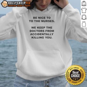 Alternative view of Top Be Nice To To The Nurses We Keep The Doctors From Accidentally Killing You T-Shirt