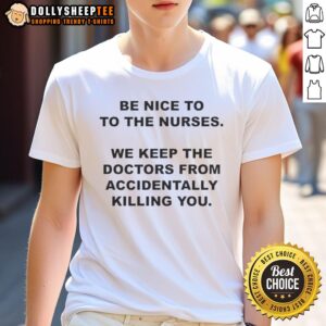 Top Be Nice To To The Nurses We Keep The Doctors From Accidentally Killing You T-Shirt