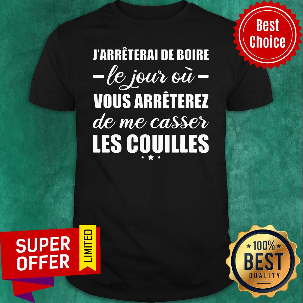 J'arreterai De Boire Le Jour Où Vous Arreterez De Me Casser Les Couilles Shirt